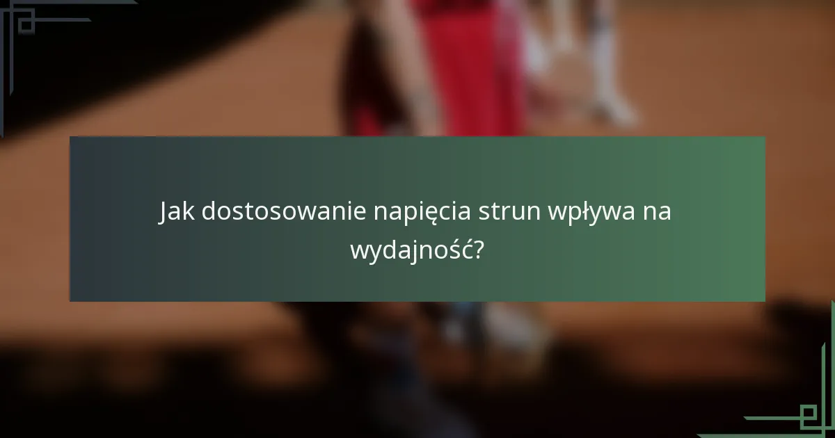 Jak dostosowanie napięcia strun wpływa na wydajność?