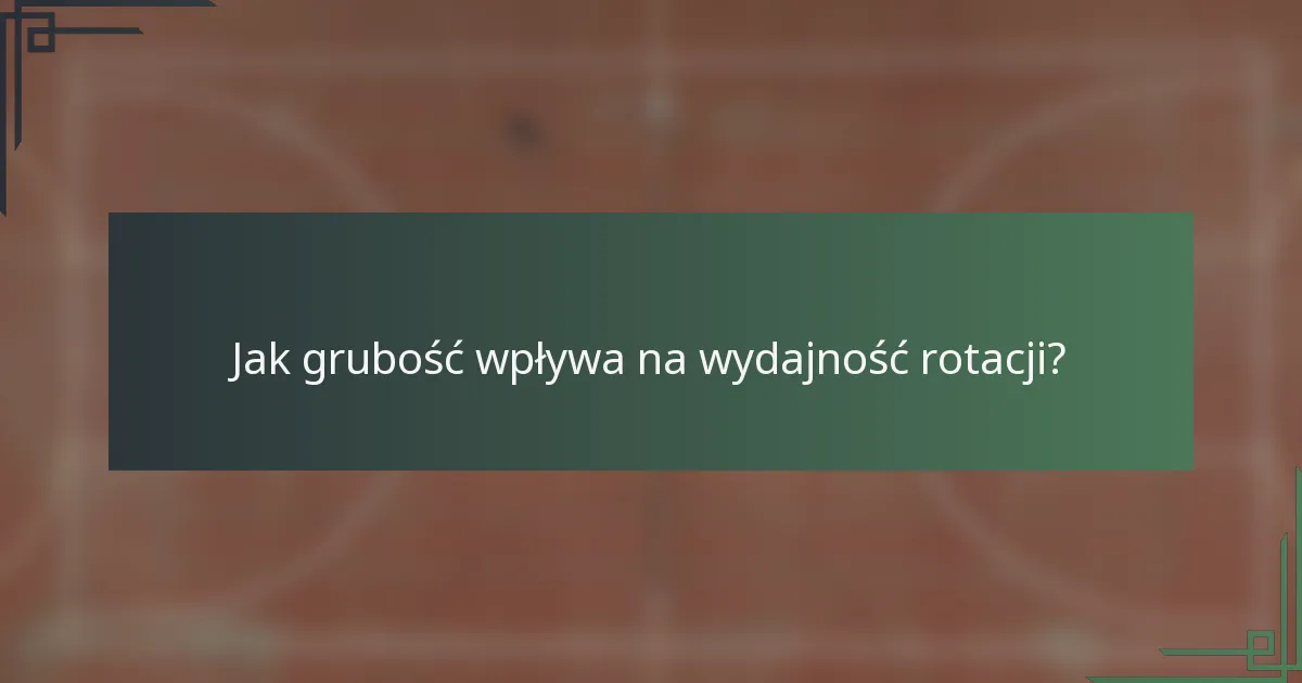 Jak grubość wpływa na wydajność rotacji?