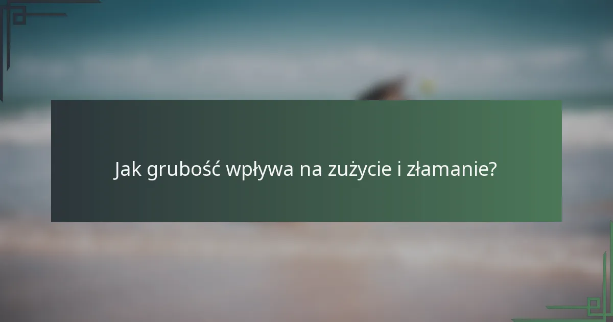 Jak grubość wpływa na zużycie i złamanie?