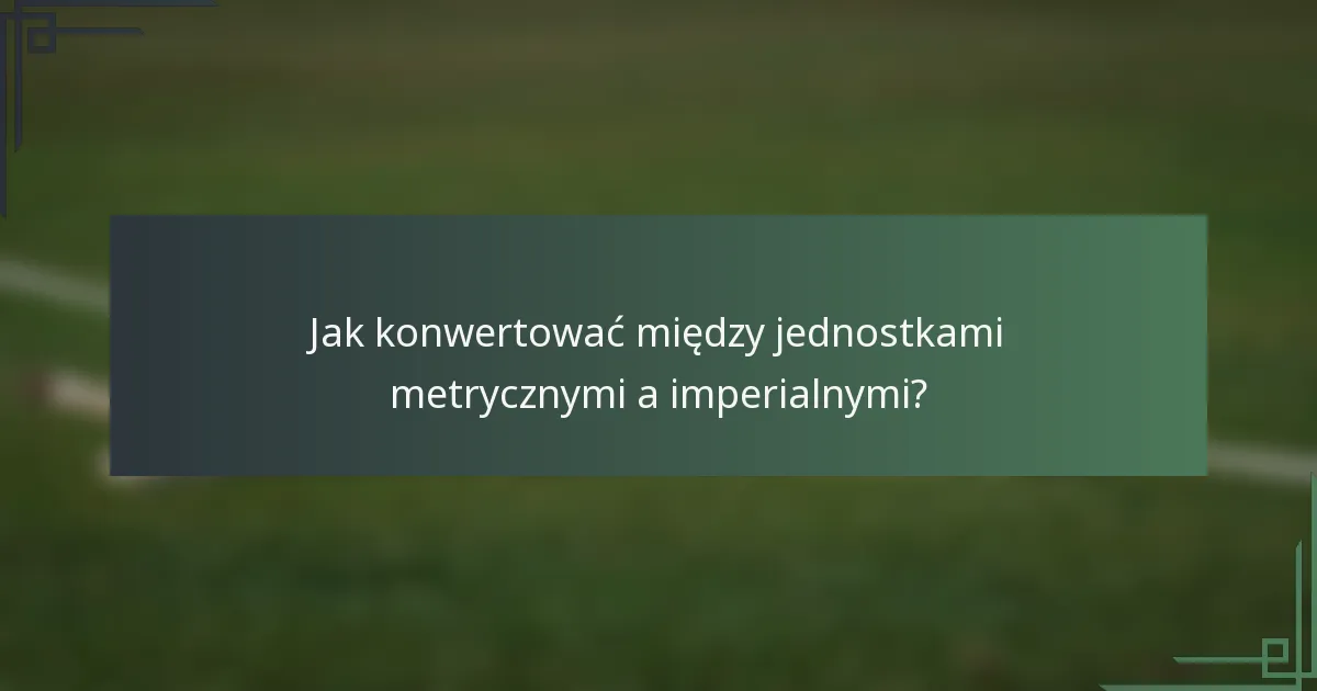 Jak konwertować między jednostkami metrycznymi a imperialnymi?