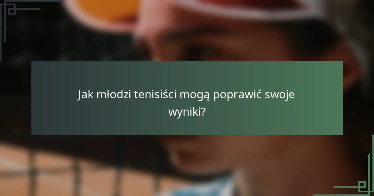 Jak młodzi tenisiści mogą poprawić swoje wyniki?
