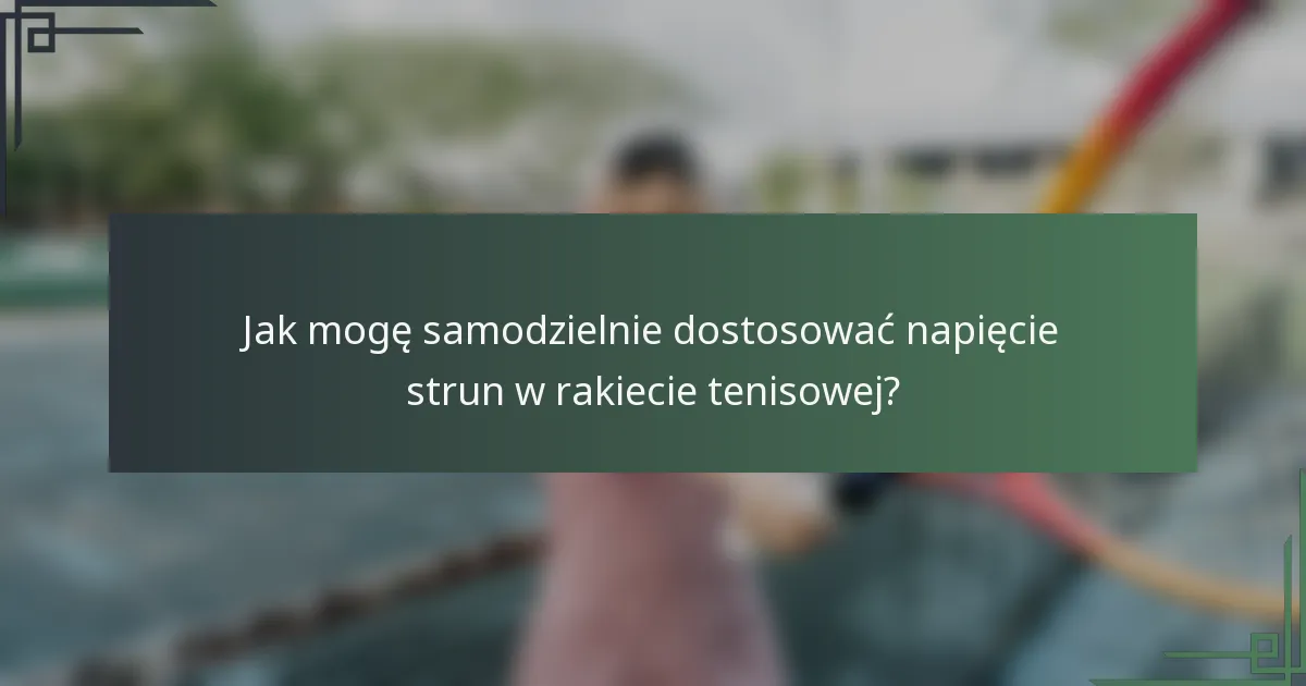 Jak mogę samodzielnie dostosować napięcie strun w rakiecie tenisowej?