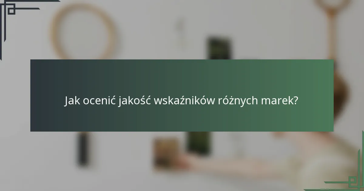 Jak ocenić jakość wskaźników różnych marek?