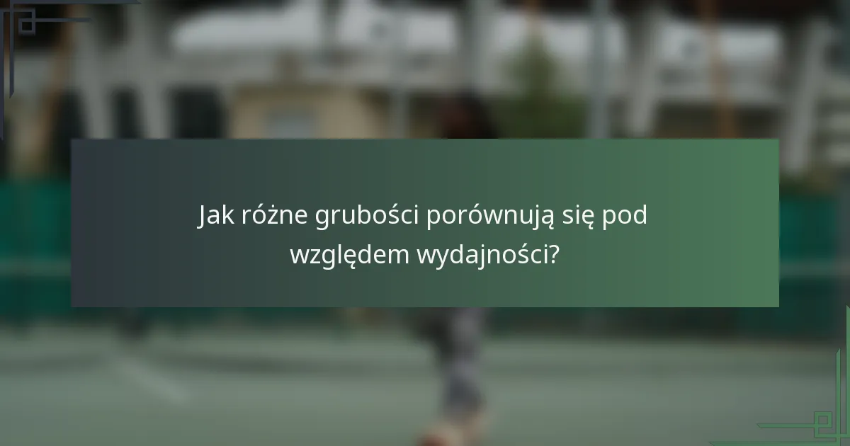Jak różne grubości porównują się pod względem wydajności?