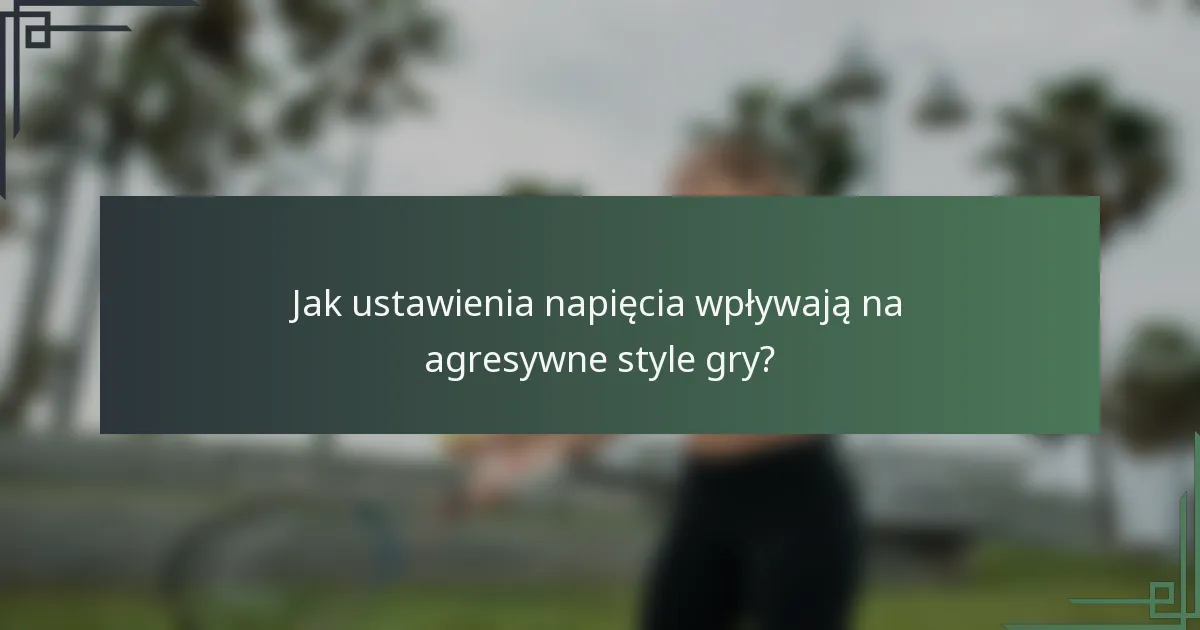 Jak ustawienia napięcia wpływają na agresywne style gry?
