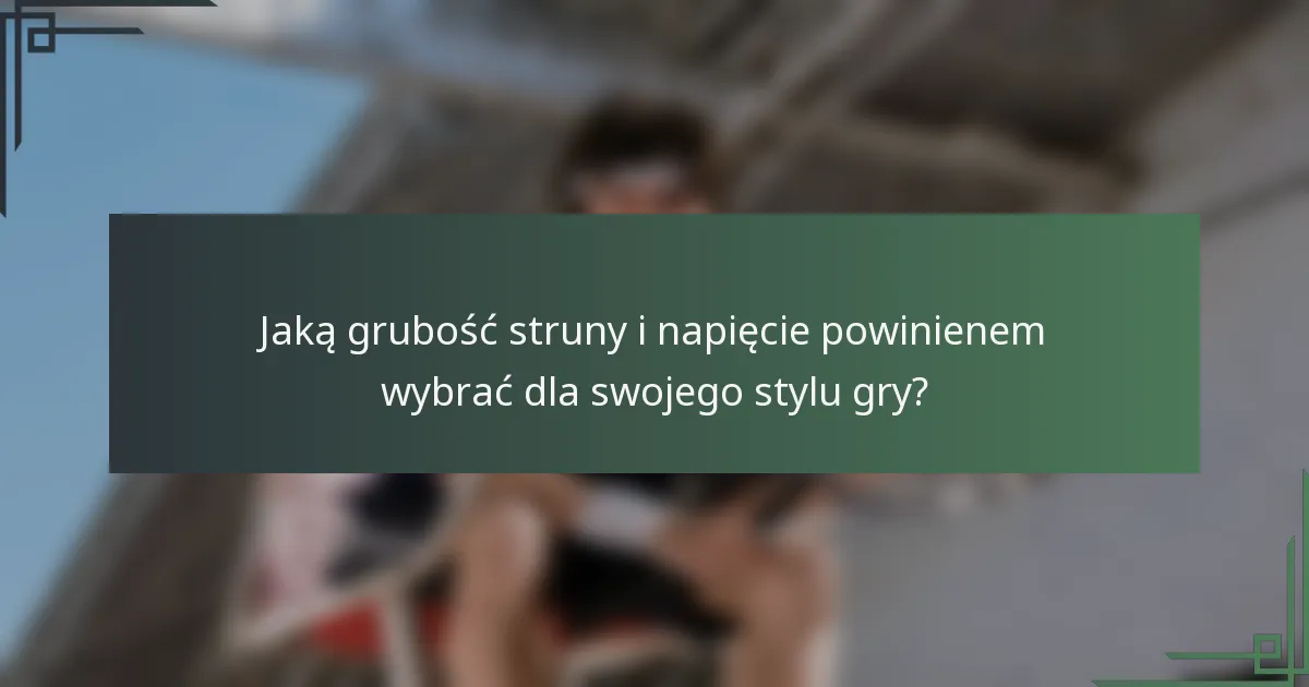 Jaką grubość struny i napięcie powinienem wybrać dla swojego stylu gry?