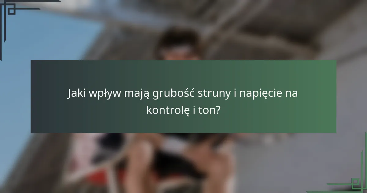 Jaki wpływ mają grubość struny i napięcie na kontrolę i ton?