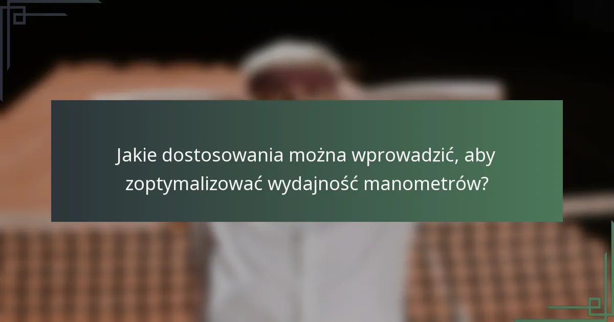 Jakie dostosowania można wprowadzić, aby zoptymalizować wydajność manometrów?