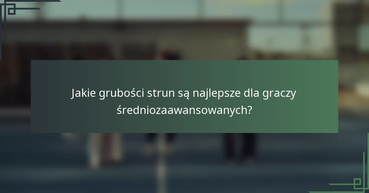 Jakie grubości strun są najlepsze dla graczy średniozaawansowanych?