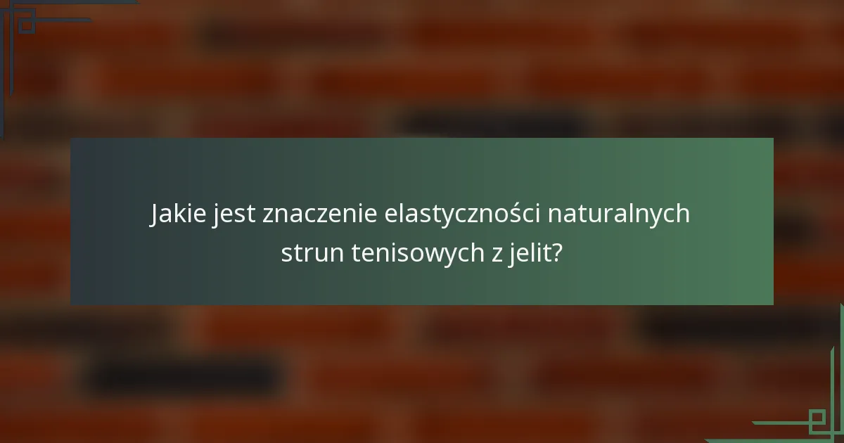 Jakie jest znaczenie elastyczności naturalnych strun tenisowych z jelit?