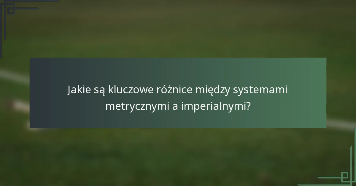 Jakie są kluczowe różnice między systemami metrycznymi a imperialnymi?