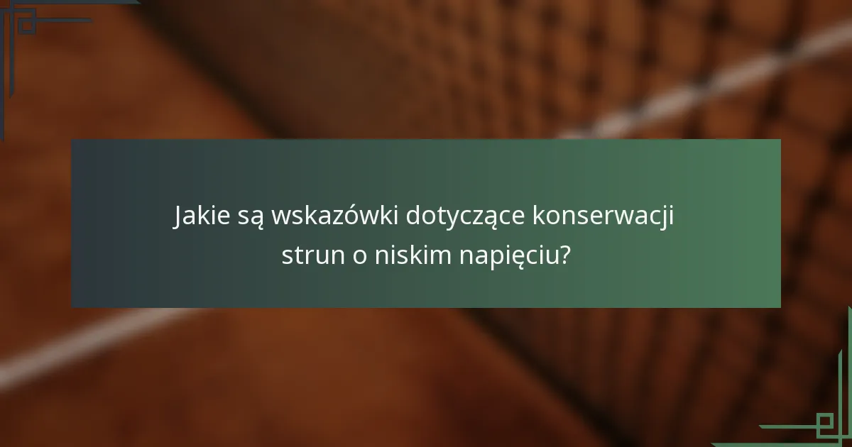 Jakie są wskazówki dotyczące konserwacji strun o niskim napięciu?