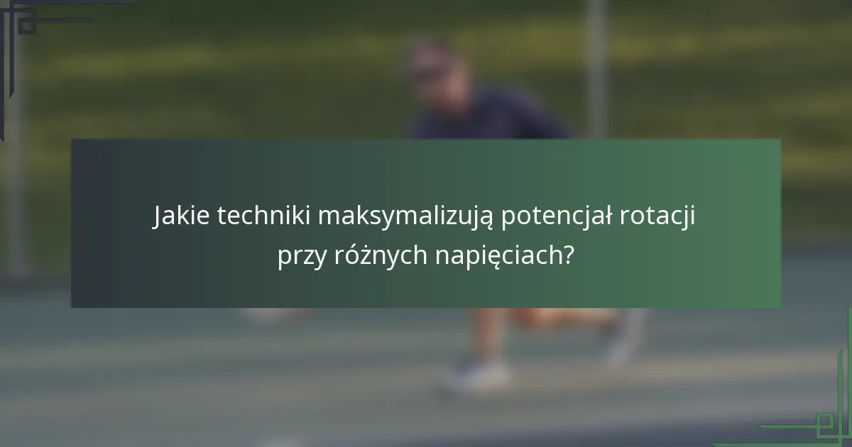 Jakie techniki maksymalizują potencjał rotacji przy różnych napięciach?