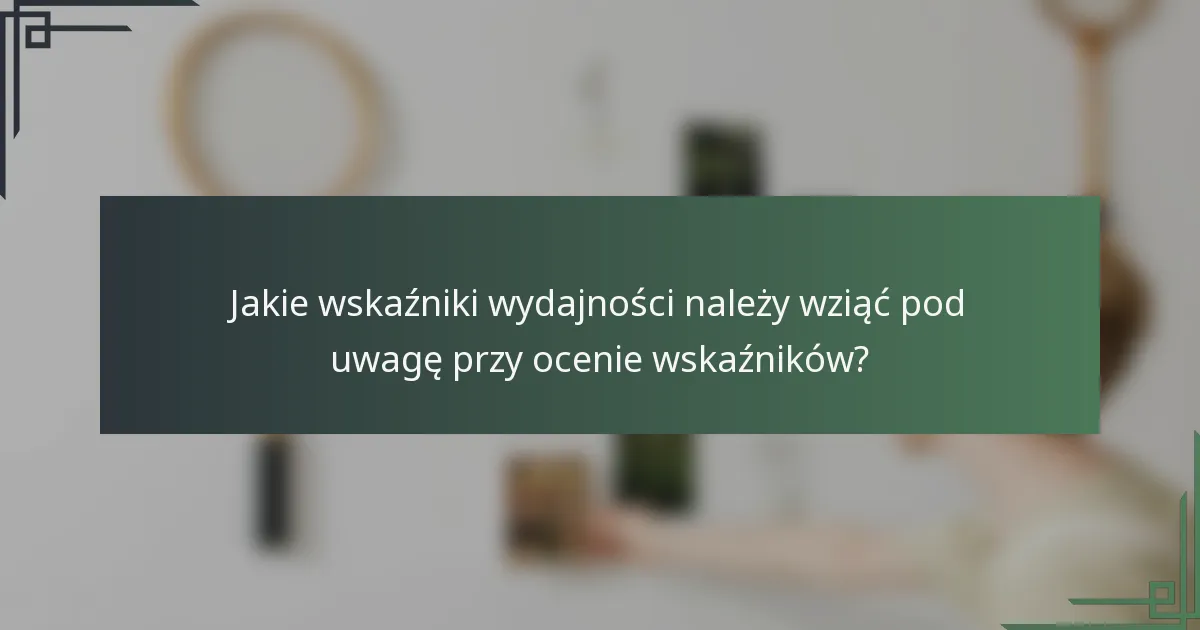 Jakie wskaźniki wydajności należy wziąć pod uwagę przy ocenie wskaźników?