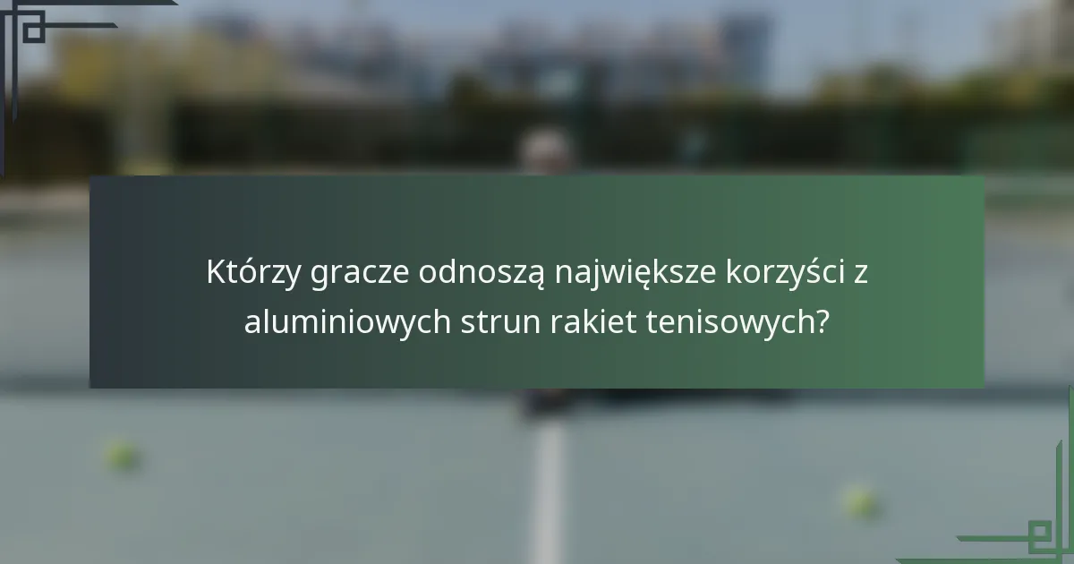 Którzy gracze odnoszą największe korzyści z aluminiowych strun rakiet tenisowych?